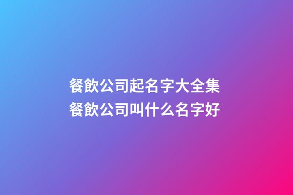 餐飲公司起名字大全集 餐飲公司叫什么名字好